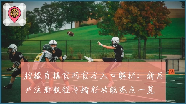 柠檬直播官网官方入口解析:新用户注册教程与精彩功能亮点一览