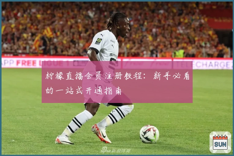 柠檬直播会员注册教程：新手必看的一站式开通指南