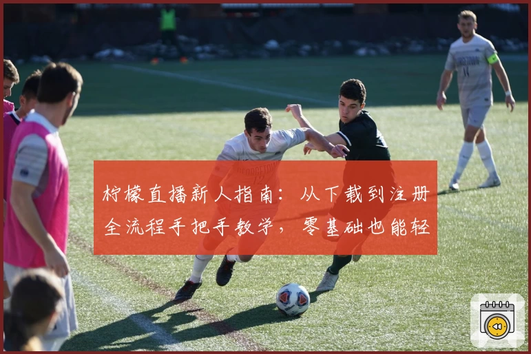 柠檬直播新人指南：从下载到注册全流程手把手教学，零基础也能轻松上手