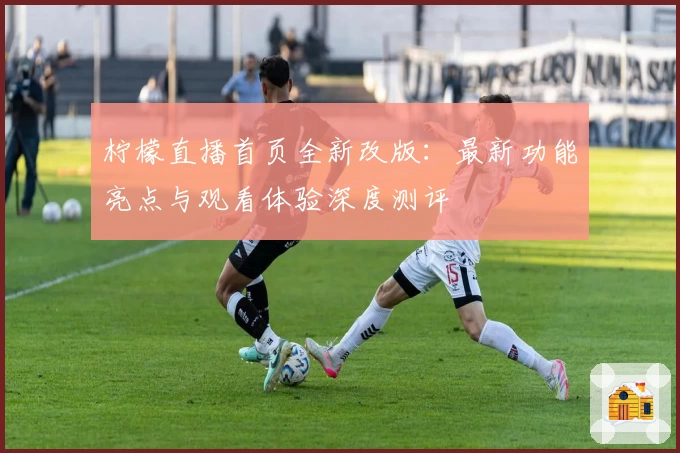 柠檬直播首页全新改版：最新功能亮点与观看体验深度测评