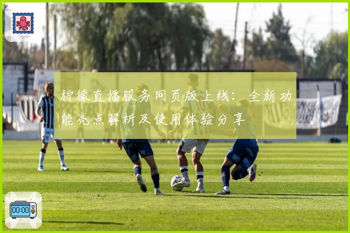 柠檬直播服务网页版上线：全新功能亮点解析及使用体验分享