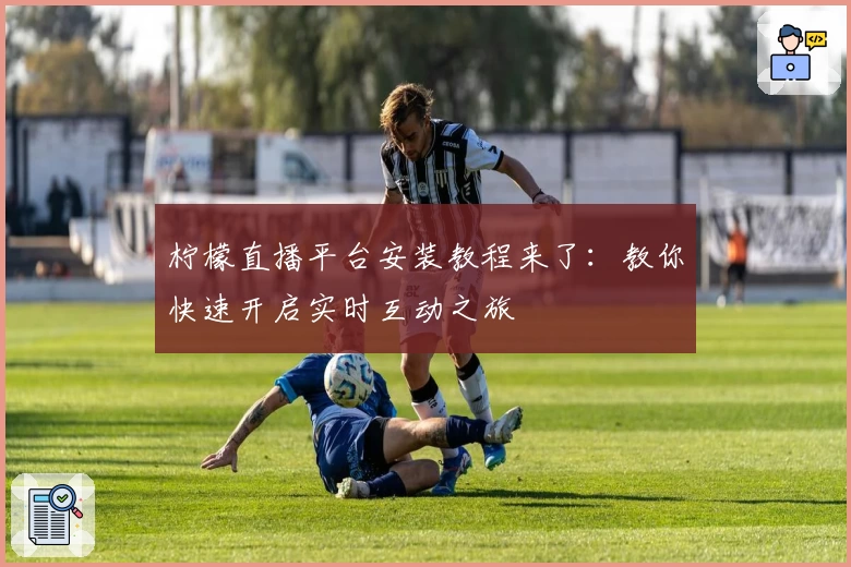 柠檬直播平台安装教程来了：教你快速开启实时互动之旅