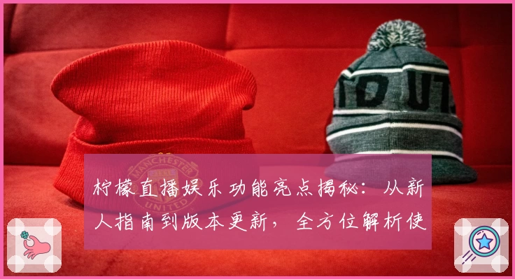 柠檬直播娱乐功能亮点揭秘：从新人指南到版本更新，全方位解析使用体验