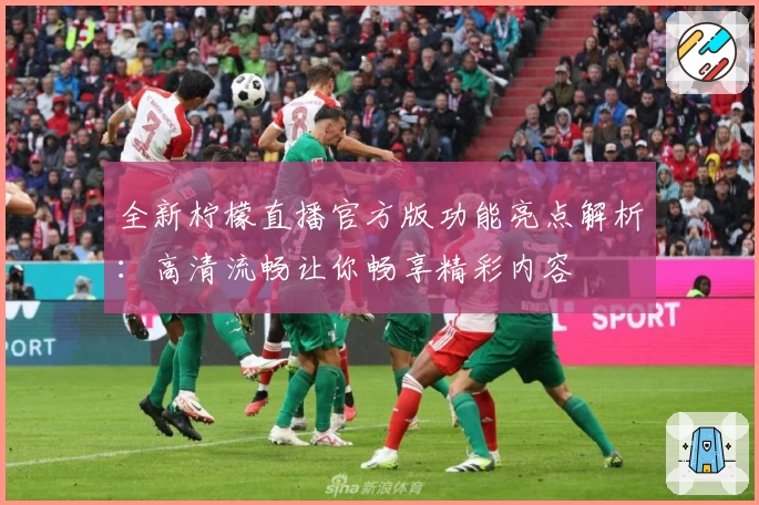 全新柠檬直播官方版功能亮点解析：高清流畅让你畅享精彩内容