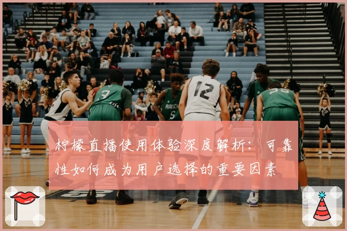 柠檬直播使用体验深度解析：可靠性如何成为用户选择的重要因素