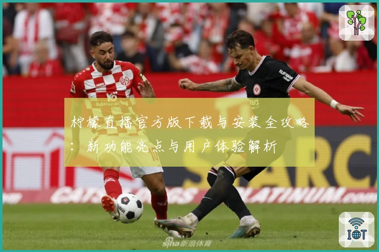 柠檬直播官方版下载与安装全攻略：新功能亮点与用户体验解析