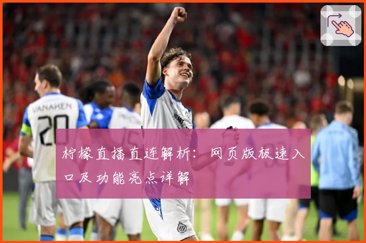 柠檬直播直连解析：网页版极速入口及功能亮点详解