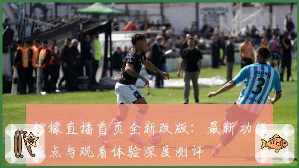 柠檬直播首页全新改版：最新功能亮点与观看体验深度测评