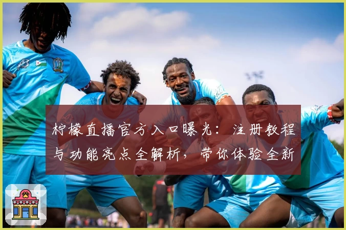 柠檬直播官方入口曝光:注册教程与功能亮点全解析,带你体验全新互动乐趣