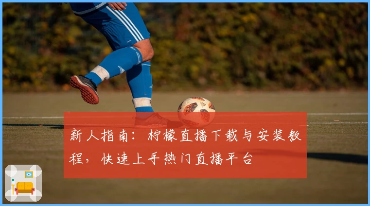 新人指南:柠檬直播下载与安装教程,快速上手热门直播平台