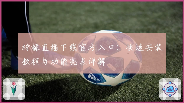 柠檬直播下载官方入口：快速安装教程与功能亮点详解