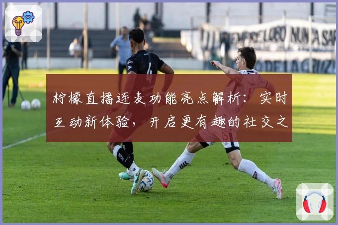 柠檬直播连麦功能亮点解析：实时互动新体验，开启更有趣的社交之旅