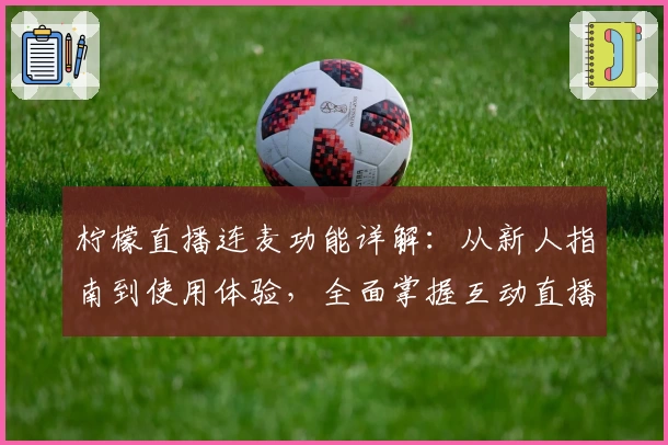 柠檬直播连麦功能详解：从新人指南到使用体验，全面掌握互动直播新玩法