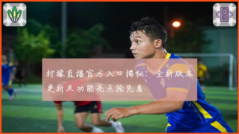 柠檬直播官方入口揭秘：全新版本更新及功能亮点抢先看