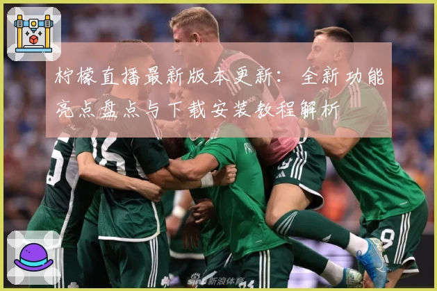 柠檬直播最新版本更新：全新功能亮点盘点与下载安装教程解析