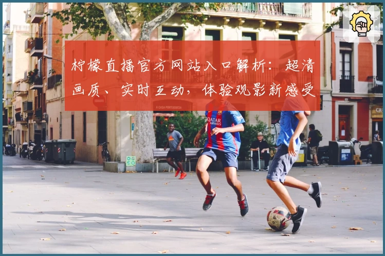 柠檬直播官方网站入口解析:超清画质、实时互动,体验观影新感受