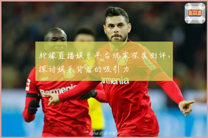 柠檬直播娱乐平台玩家深度测评，探讨娱乐背后的吸引力