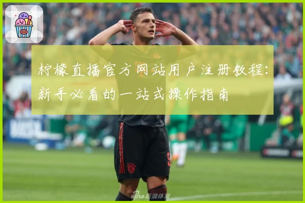 柠檬直播官方网站用户注册教程：新手必看的一站式操作指南