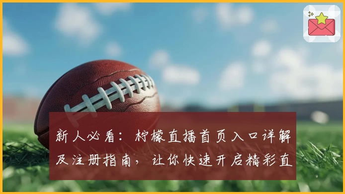 新人必看：柠檬直播首页入口详解及注册指南，让你快速开启精彩直播之旅