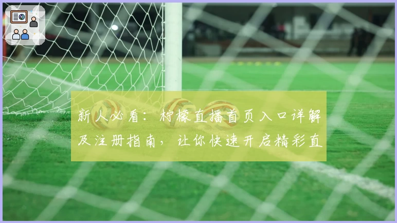 新人必看：柠檬直播首页入口详解及注册指南，让你快速开启精彩直播之旅