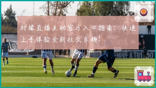 柠檬直播互动官方入口指南：快速上手体验全新社交乐趣！