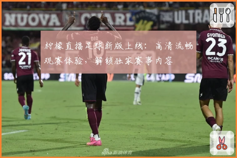 柠檬直播足球新版上线：高清流畅观赛体验，解锁独家赛事内容