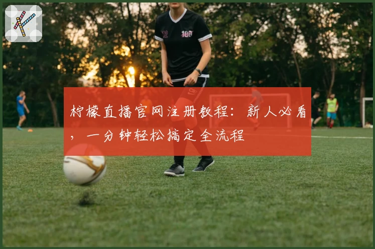 柠檬直播官网注册教程:新人必看,一分钟轻松搞定全流程