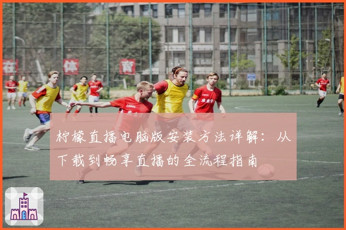 柠檬直播电脑版安装方法详解：从下载到畅享直播的全流程指南