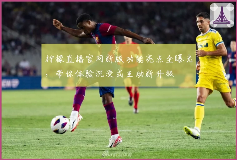 柠檬直播官网新版功能亮点全曝光，带你体验沉浸式互动新升级