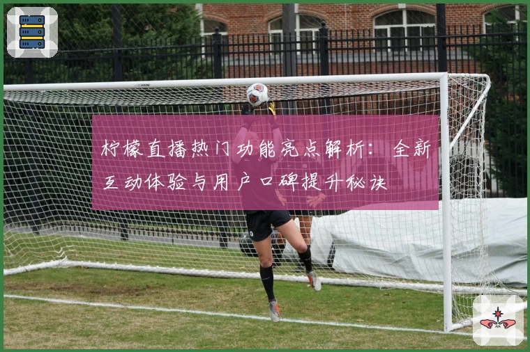 柠檬直播热门功能亮点解析：全新互动体验与用户口碑提升秘诀