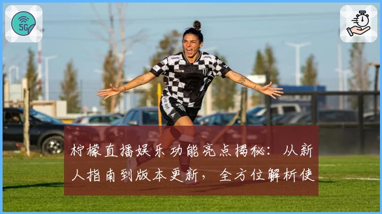 柠檬直播娱乐功能亮点揭秘：从新人指南到版本更新，全方位解析使用体验