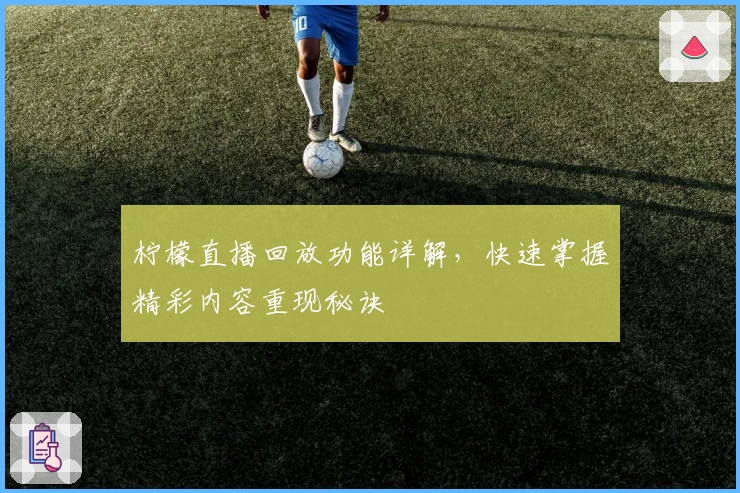 柠檬直播回放功能详解，快速掌握精彩内容重现秘诀