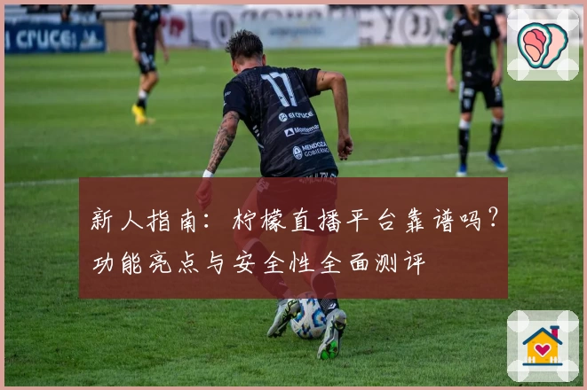 新人指南：柠檬直播平台靠谱吗？功能亮点与安全性全面测评