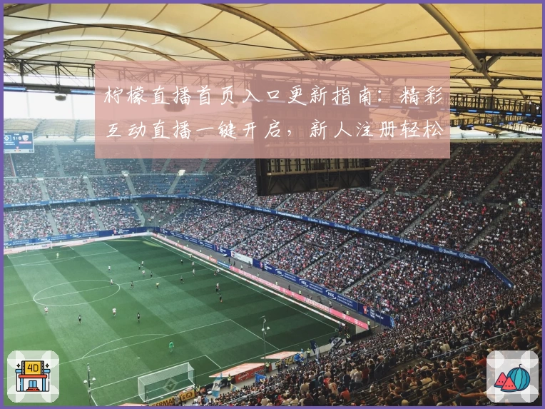 柠檬直播首页入口更新指南:精彩互动直播一键开启,新人注册轻松上手