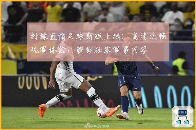 柠檬直播足球新版上线：高清流畅观赛体验，解锁独家赛事内容