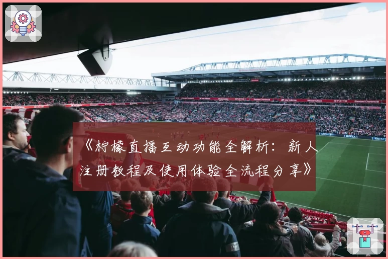 《柠檬直播互动功能全解析:新人注册教程及使用体验全流程分享》