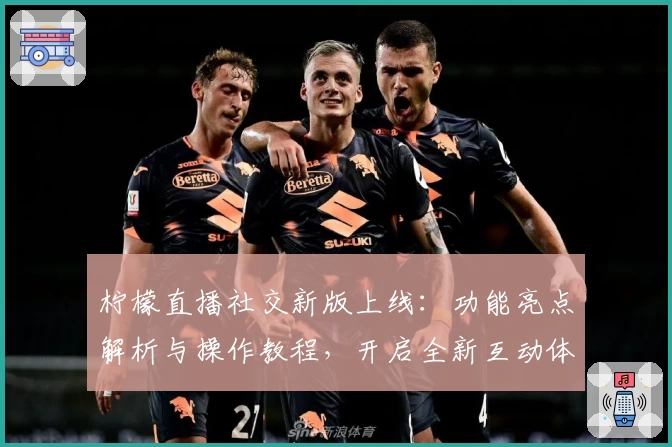 柠檬直播社交新版上线:功能亮点解析与操作教程,开启全新互动体验