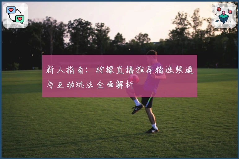 新人指南:柠檬直播推荐精选频道与互动玩法全面解析