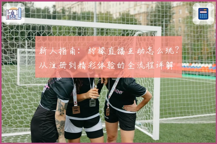 新人指南：柠檬直播互动怎么玩？从注册到精彩体验的全流程详解