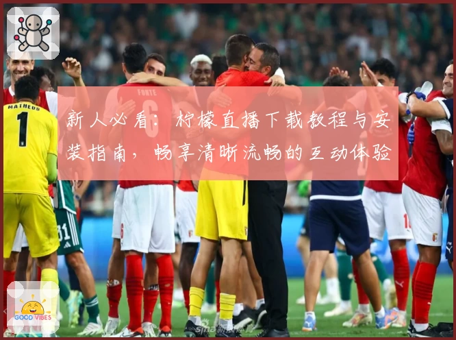 新人必看：柠檬直播下载教程与安装指南，畅享清晰流畅的互动体验
