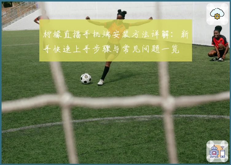 柠檬直播手机端安装方法详解：新手快速上手步骤与常见问题一览