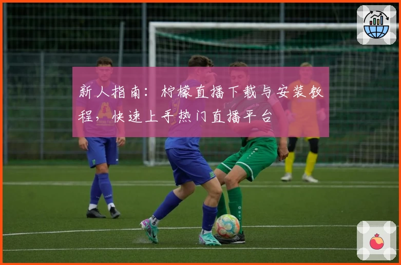 新人指南：柠檬直播下载与安装教程，快速上手热门直播平台