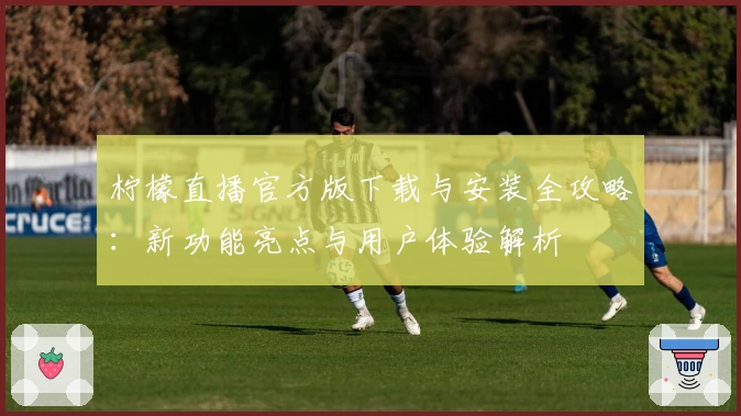 柠檬直播官方版下载与安装全攻略：新功能亮点与用户体验解析